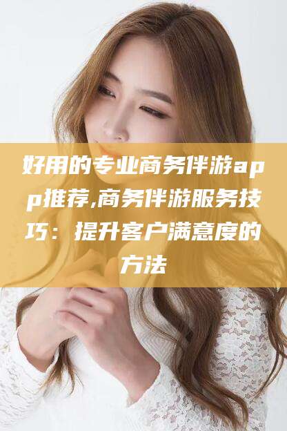 葫芦岛好用的专业商务伴游app推荐,商务伴游服务技巧：提升客户满意度的方法