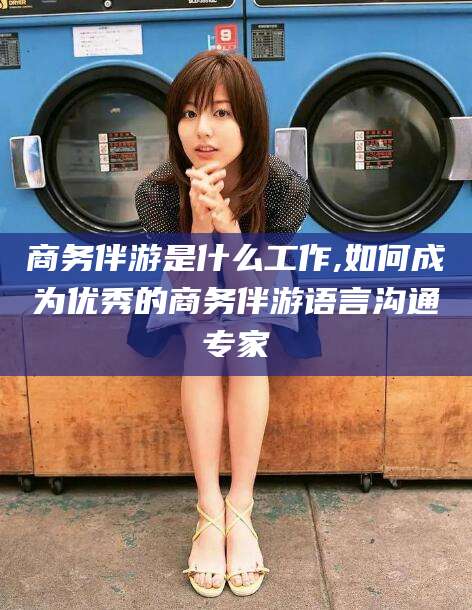 葫芦岛商务伴游是什么工作,如何成为优秀的商务伴游语言沟通专家