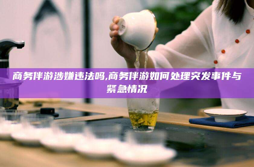 葫芦岛商务伴游涉嫌违法吗,商务伴游如何处理突发事件与紧急情况