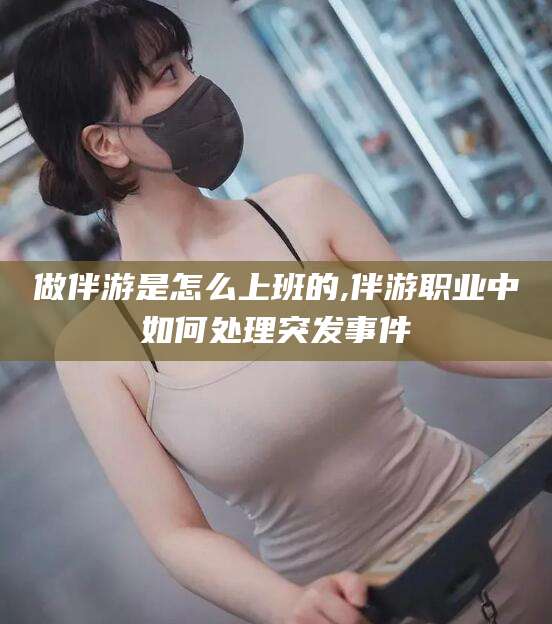葫芦岛做伴游是怎么上班的,伴游职业中如何处理突发事件