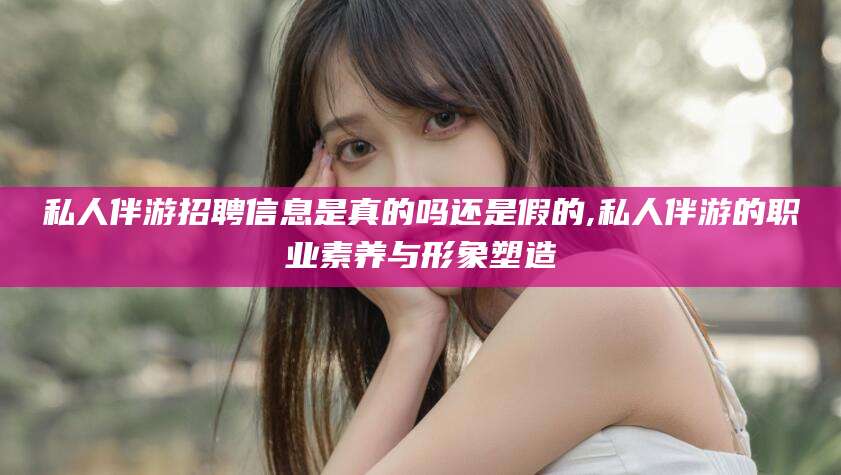 葫芦岛私人伴游招聘信息是真的吗还是假的,私人伴游的职业素养与形象塑造