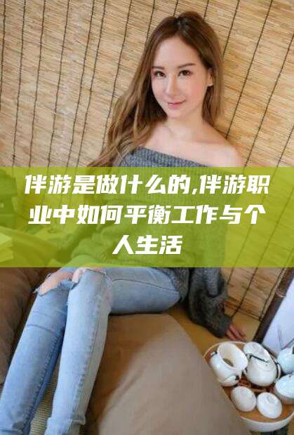 葫芦岛伴游是做什么的,伴游职业中如何平衡工作与个人生活