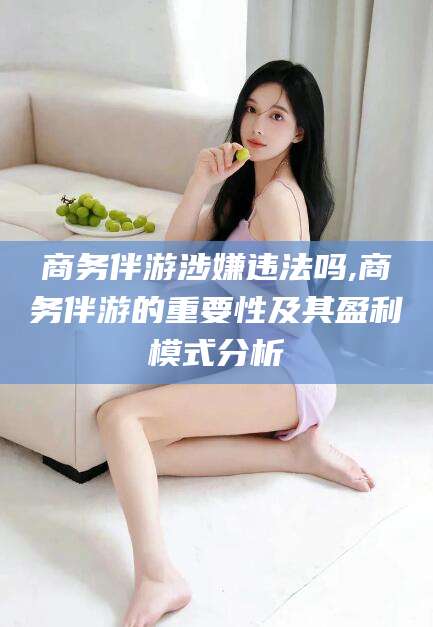 葫芦岛商务伴游涉嫌违法吗,商务伴游的重要性及其盈利模式分析