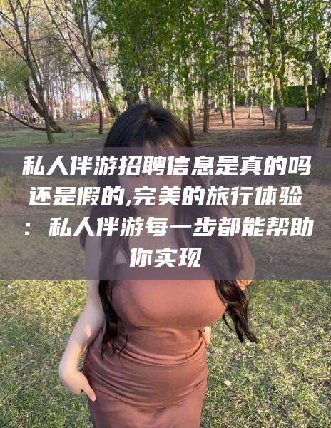 葫芦岛私人伴游招聘信息是真的吗还是假的,完美的旅行体验：私人伴游每一步都能帮助你实现