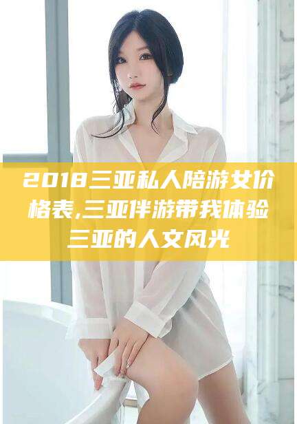 葫芦岛2018三亚私人陪游女价格表,三亚伴游带我体验三亚的人文风光