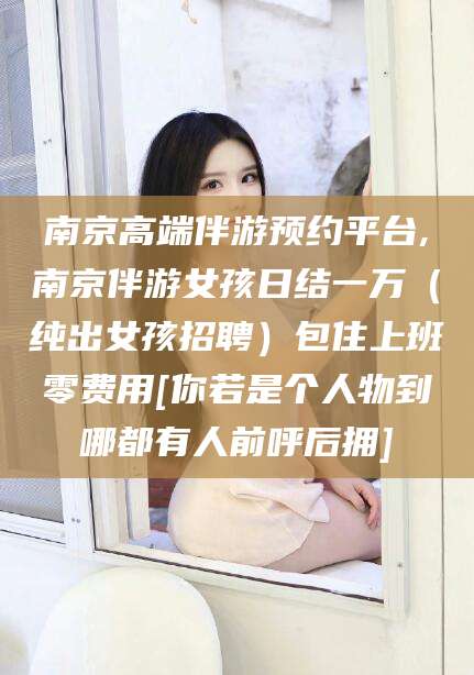 葫芦岛南京高端伴游预约平台,南京伴游女孩日结一万（纯出女孩招聘）包住上班零费用[你若是个人物到哪都有人前呼后拥]