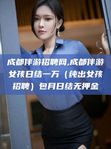 葫芦岛成都伴游招聘网,成都伴游女孩日结一万（纯出女孩招聘）包月日结无押金