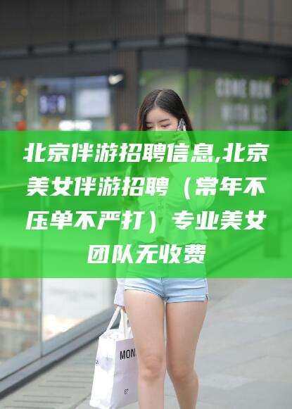 葫芦岛北京伴游招聘信息,北京美女伴游招聘（常年不压单不严打）专业美女团队无收费