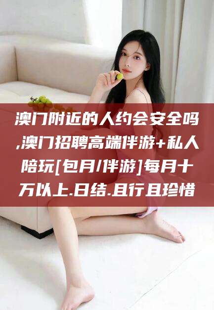 葫芦岛澳门附近的人约会安全吗,澳门招聘高端伴游+私人陪玩[包月/伴游]每月十万以上.日结.且行且珍惜