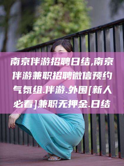 葫芦岛南京伴游招聘日结,南京伴游兼职招聘微信预约气氛组.伴游.外围[新人必看]兼职无押金.日结