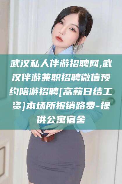 葫芦岛武汉私人伴游招聘网,武汉伴游兼职招聘微信预约陪游招聘[高薪日结工资]本场所报销路费-提供公寓宿舍