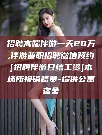 葫芦岛招聘高端伴游一天20万,伴游兼职招聘微信预约[招聘伴游日结工资]本场所报销路费-提供公寓宿舍