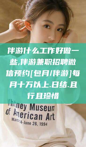 葫芦岛伴游什么工作好做一些,伴游兼职招聘微信预约[包月/伴游]每月十万以上.日结.且行且珍惜
