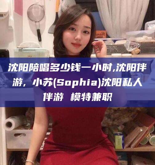 葫芦岛沈阳陪唱多少钱一小时,沈阳伴游,贠小苏(Sophia)沈阳私人伴游 模特兼职