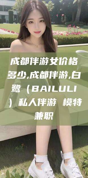 葫芦岛成都伴游女价格多少,成都伴游,白鹭（BAILULI）私人伴游 模特兼职