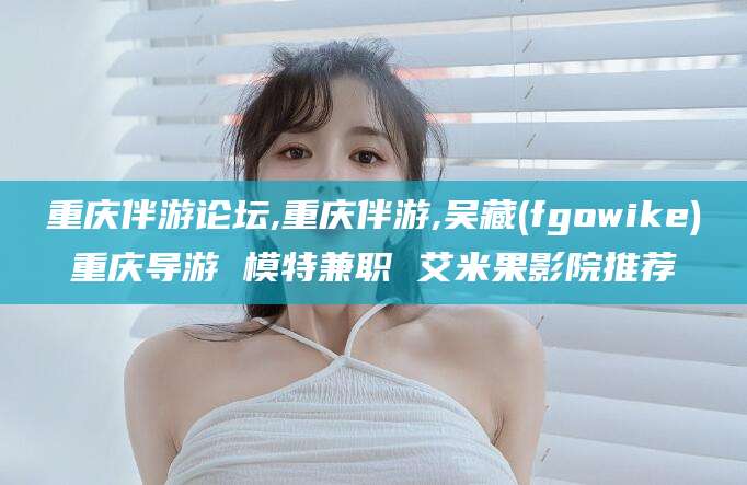 葫芦岛重庆伴游论坛,重庆伴游,吴藏(fgowike)重庆导游 模特兼职 艾米果影院推荐
