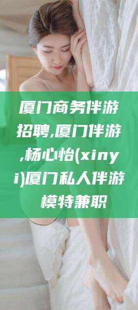 葫芦岛厦门商务伴游招聘,厦门伴游,杨心怡(xinyi)厦门私人伴游 模特兼职