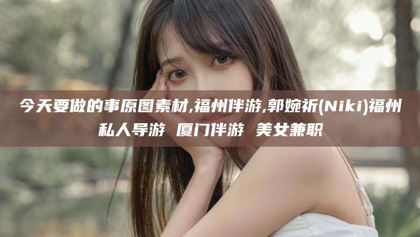 葫芦岛今天要做的事原图素材,福州伴游,郭婉祈(Niki)福州私人导游 厦门伴游 美女兼职