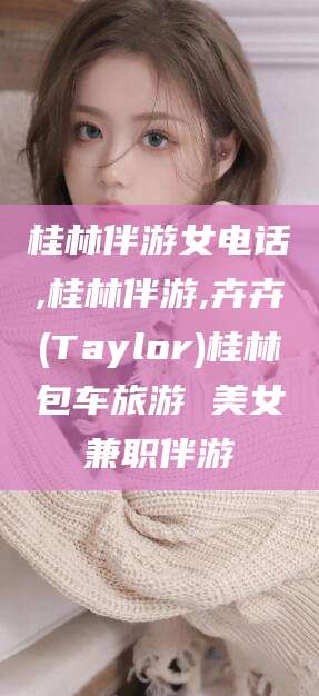 葫芦岛桂林伴游女电话,桂林伴游,卉卉(Taylor)桂林包车旅游 美女兼职伴游