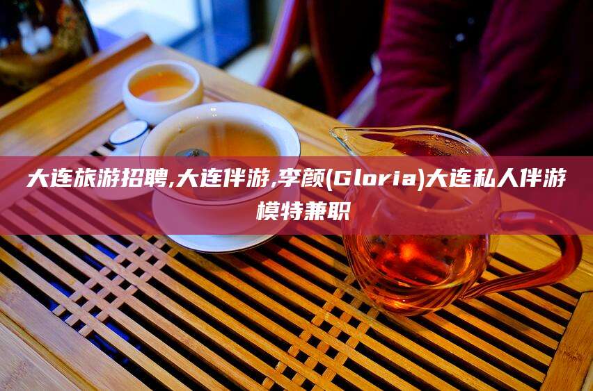 葫芦岛大连旅游招聘,大连伴游,李颜(Gloria)大连私人伴游 模特兼职