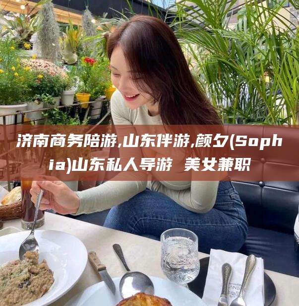葫芦岛济南商务陪游,山东伴游,颜夕(Sophia)山东私人导游 美女兼职