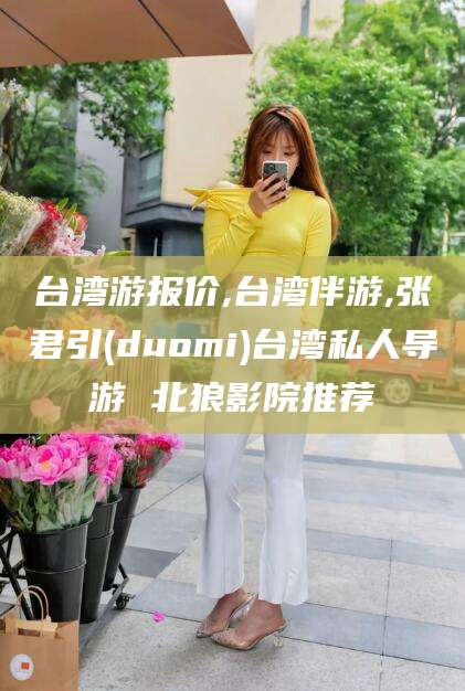 葫芦岛台湾游报价,台湾伴游,张君引(duomi)台湾私人导游 北狼影院推荐