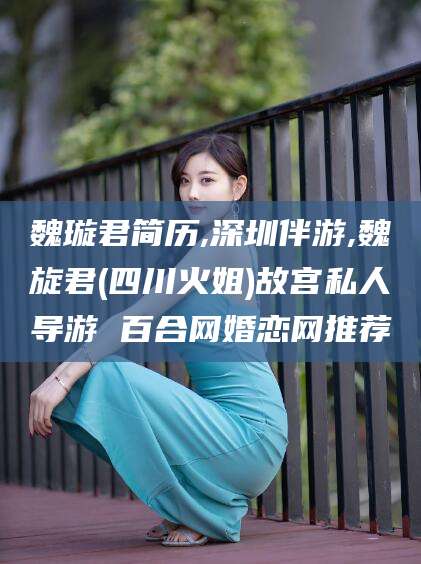 葫芦岛魏璇君简历,深圳伴游,魏旋君(四川火姐)故宫私人导游 百合网婚恋网推荐