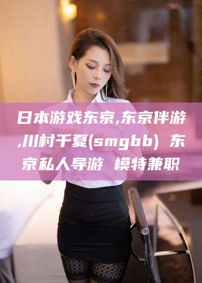 葫芦岛日本游戏东京,东京伴游,川村千夏(smgbb) 东京私人导游 模特兼职