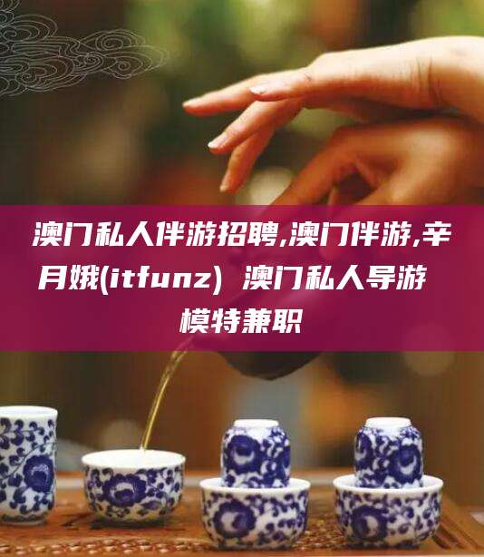 葫芦岛澳门私人伴游招聘,澳门伴游,辛月娥(itfunz) 澳门私人导游 模特兼职