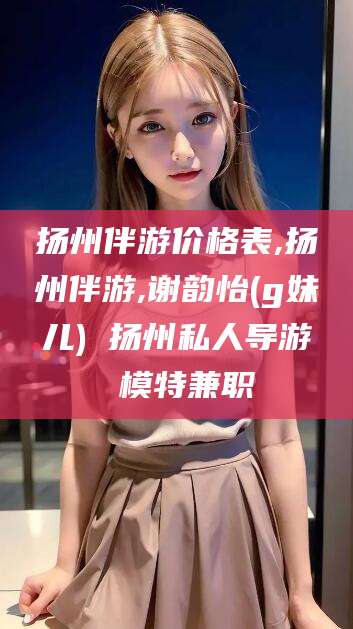 葫芦岛扬州伴游价格表,扬州伴游,谢韵怡(g妹儿) 扬州私人导游 模特兼职