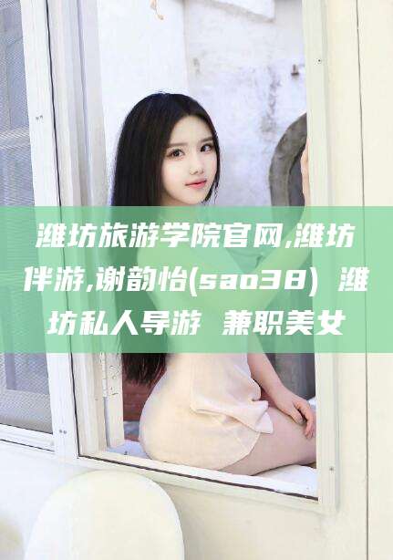 葫芦岛潍坊旅游学院官网,潍坊伴游,谢韵怡(sao38) 潍坊私人导游 兼职美女