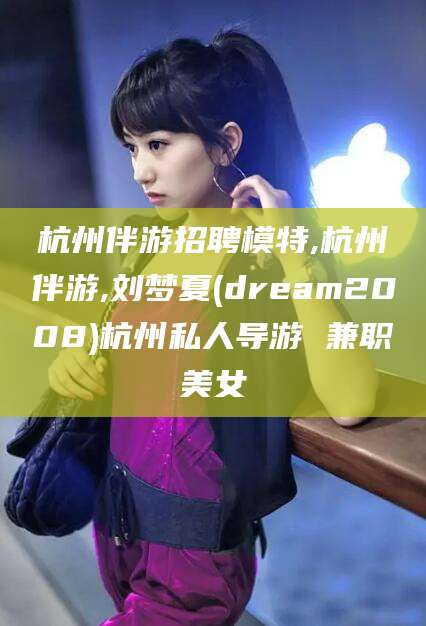 葫芦岛杭州伴游招聘模特,杭州伴游,刘梦夏(dream2008)杭州私人导游 兼职美女