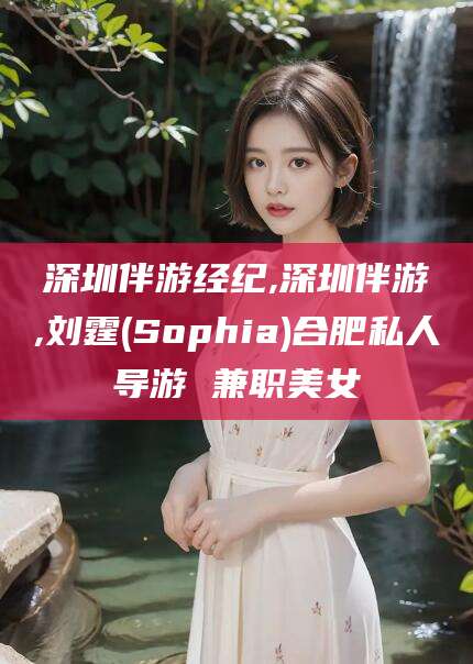 葫芦岛深圳伴游经纪,深圳伴游,刘霆(Sophia)合肥私人导游 兼职美女