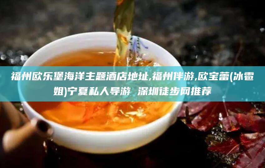 葫芦岛福州欧乐堡海洋主题酒店地址,福州伴游,欧宝蕾(冰雹姐)宁夏私人导游 深圳徒步网推荐