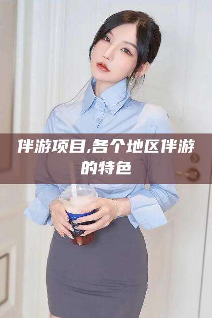 葫芦岛伴游项目,各个地区伴游的特色
