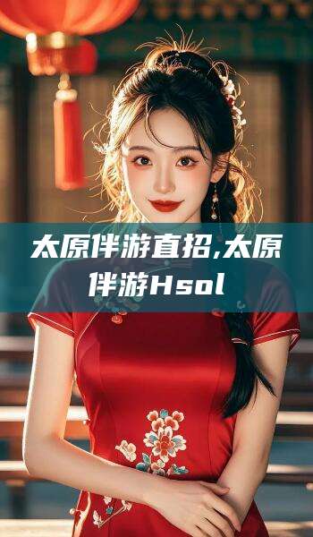 葫芦岛太原伴游直招,太原伴游Hsol