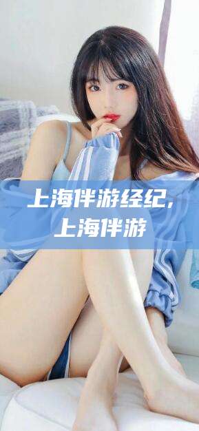 葫芦岛上海伴游经纪,上海伴游