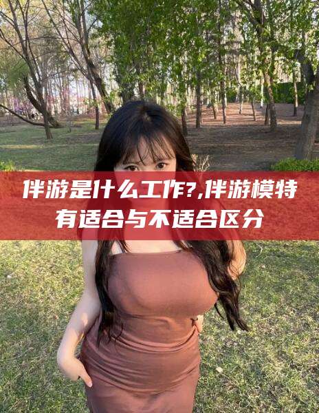 葫芦岛伴游是什么工作?,伴游模特有适合与不适合区分