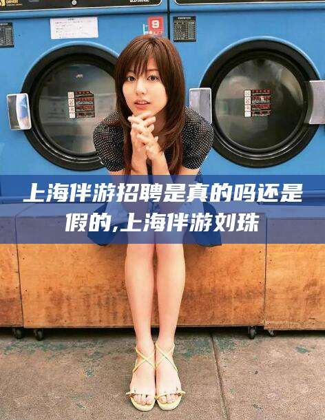 葫芦岛上海伴游招聘是真的吗还是假的,上海伴游刘珠