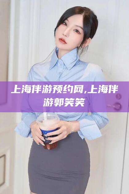 葫芦岛上海伴游预约网,上海伴游郭笑笑