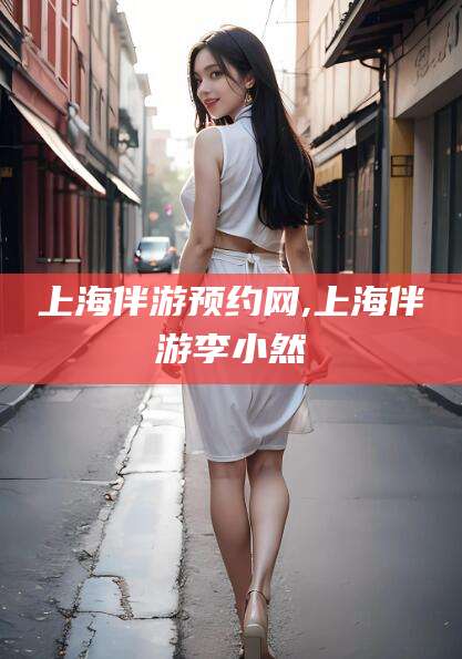 葫芦岛上海伴游预约网,上海伴游李小然