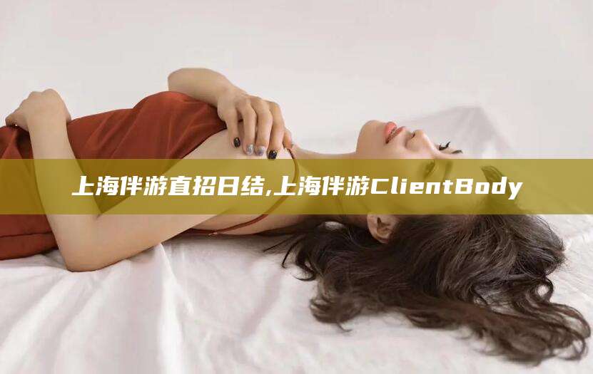 葫芦岛上海伴游直招日结,上海伴游ClientBody