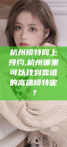 葫芦岛杭州模特网上预约,杭州哪里可以找到靠谱的高端模特呢？