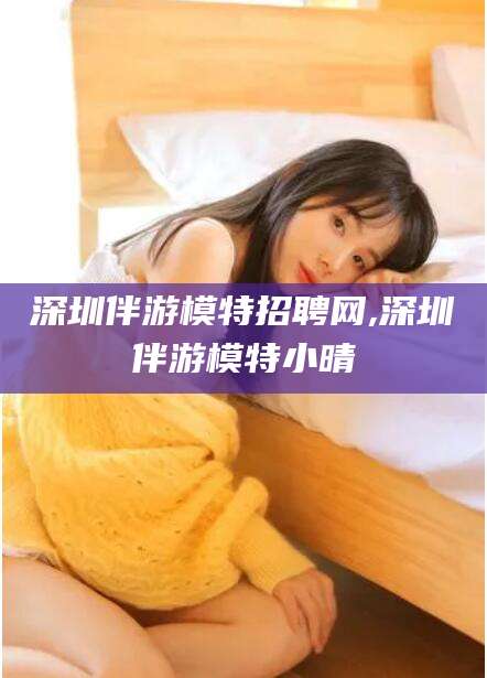 葫芦岛深圳伴游模特招聘网,深圳伴游模特小晴