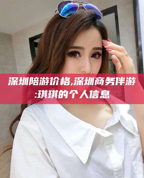 葫芦岛深圳陪游价格,深圳商务伴游:琪琪的个人信息