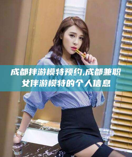 葫芦岛成都拌游模特预约,成都兼职女伴游模特的个人信息
