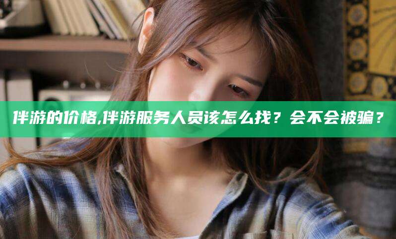 葫芦岛伴游的价格,伴游服务人员该怎么找？会不会被骗？