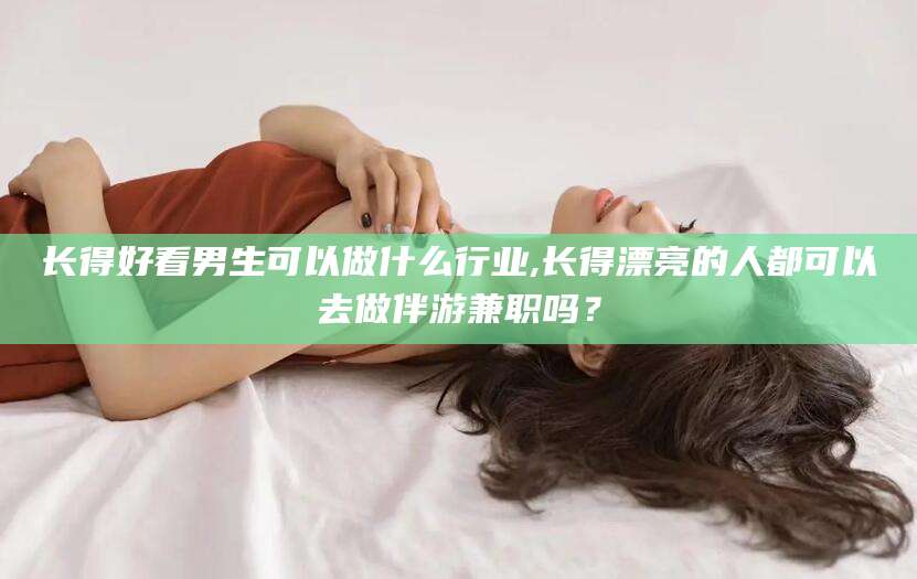 葫芦岛长得好看男生可以做什么行业,长得漂亮的人都可以去做伴游兼职吗？