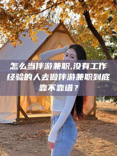 葫芦岛怎么当伴游兼职,没有工作经验的人去做伴游兼职到底靠不靠谱？