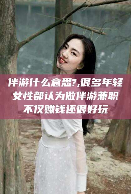 葫芦岛伴游什么意思?,很多年轻女性都认为做伴游兼职不仅赚钱还很好玩